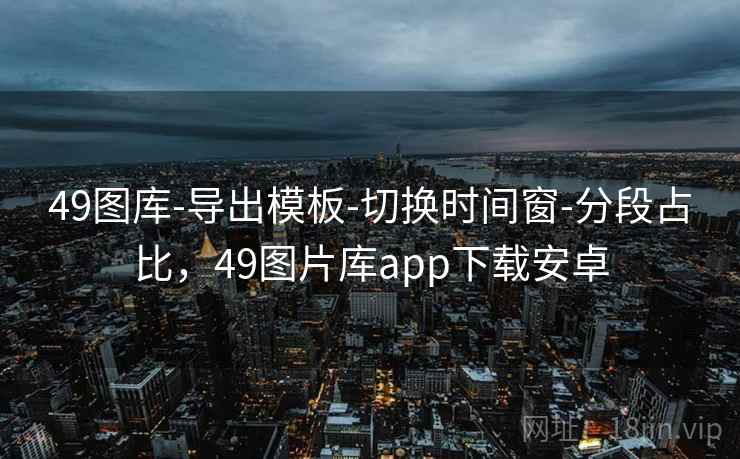 49图库-导出模板-切换时间窗-分段占比，49图片库app下载安卓
