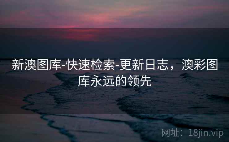 新澳图库-快速检索-更新日志，澳彩图库永远的领先