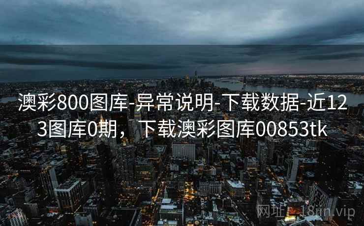 澳彩800图库-异常说明-下载数据-近123图库0期，下载澳彩图库00853tk