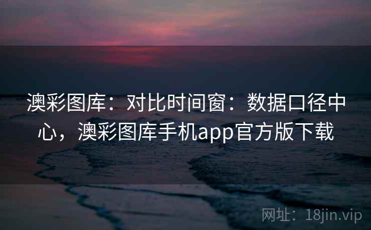 澳彩图库:对比时间窗:数据口径中心,澳彩图库手机app官方版下载