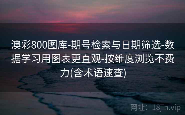 澳彩800图库-期号检索与日期筛选-数据学习用图表更直观-按维度浏览不费力(含术语速查)