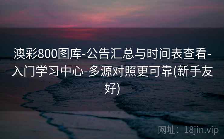 澳彩800图库-公告汇总与时间表查看-入门学习中心-多源对照更可靠(新手友好)
