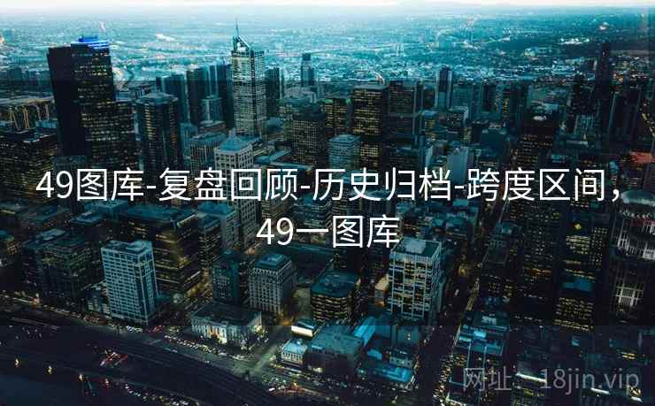 49图库-复盘回顾-历史归档-跨度区间，49一图库