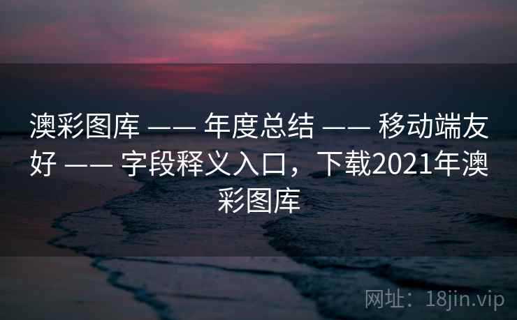 澳彩图库 —— 年度总结 —— 移动端友好 —— 字段释义入口，下载2021年澳彩图库