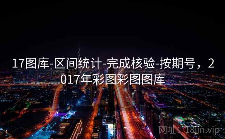 17图库-区间统计-完成核验-按期号，2017年彩图彩图图库