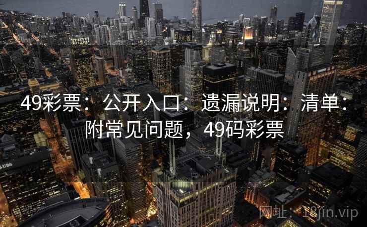 49彩票：公开入口：遗漏说明：清单：附常见问题，49码彩票